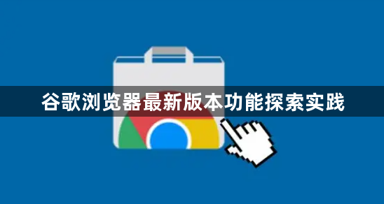 谷歌浏览器最新版本功能探索实践1