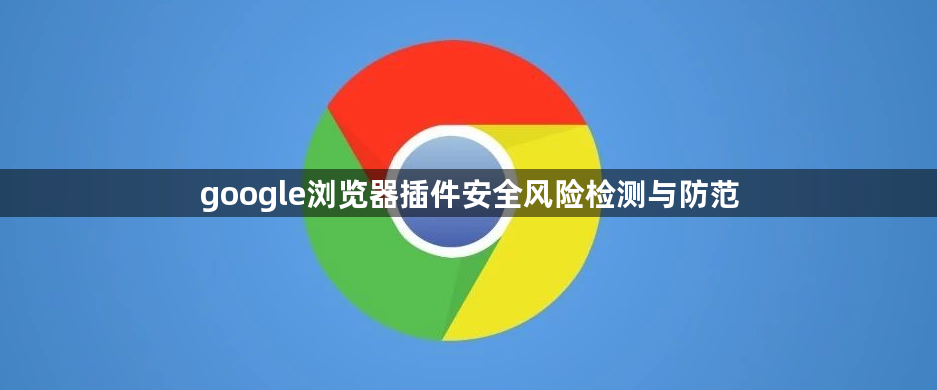 google浏览器插件安全风险检测与防范1