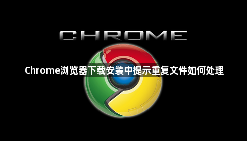 Chrome浏览器下载安装中提示重复文件如何处理1