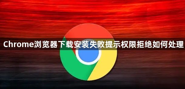 Chrome浏览器下载安装失败提示权限拒绝如何处理1