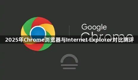 2025年Chrome浏览器与Internet Explorer对比测评1