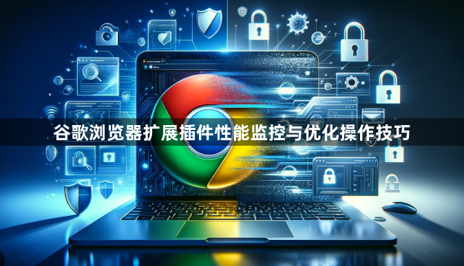 谷歌浏览器扩展插件性能监控与优化操作技巧1