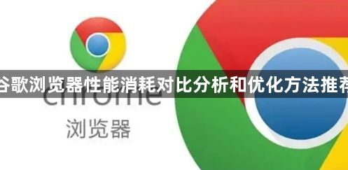 谷歌浏览器性能消耗对比分析和优化方法推荐1