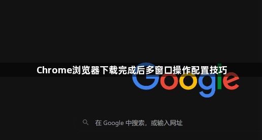 Chrome浏览器下载完成后多窗口操作配置技巧1