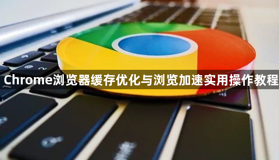 Chrome浏览器缓存优化与浏览加速实用操作教程1
