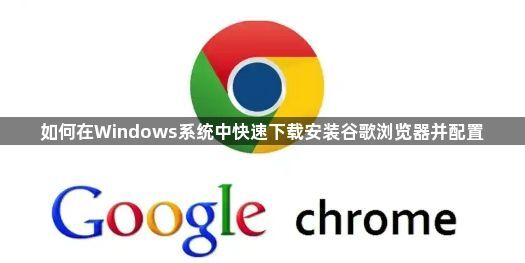 如何在Windows系统中快速下载安装谷歌浏览器并配置1