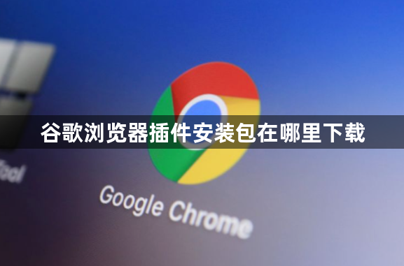 谷歌浏览器插件安装包在哪里下载1