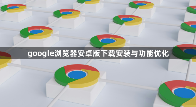 google浏览器安卓版下载安装与功能优化1