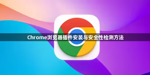 Chrome浏览器插件安装与安全性检测方法1