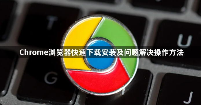 Chrome浏览器快速下载安装及问题解决操作方法1