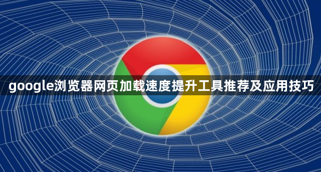 google浏览器网页加载速度提升工具推荐及应用技巧1
