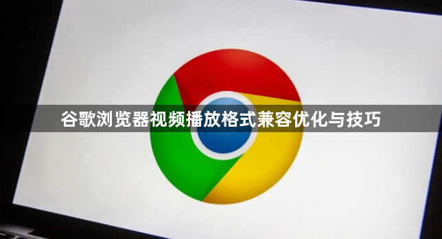 谷歌浏览器视频播放格式兼容优化与技巧1
