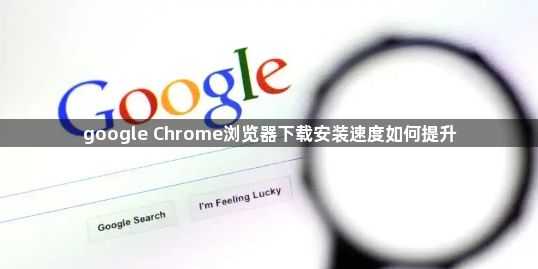 google Chrome浏览器下载安装速度如何提升1