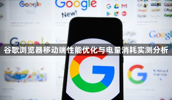 谷歌浏览器移动端性能优化与电量消耗实测分析1