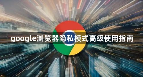 google浏览器隐私模式高级使用指南1