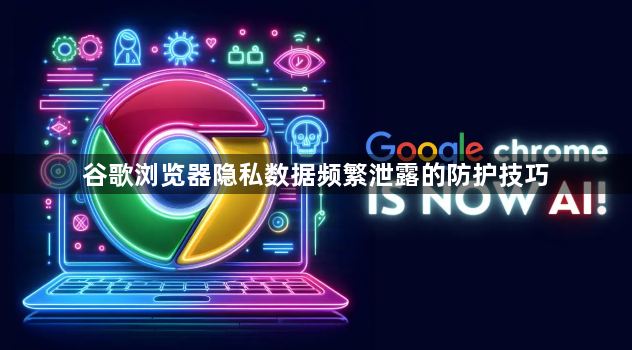 谷歌浏览器隐私数据频繁泄露的防护技巧1