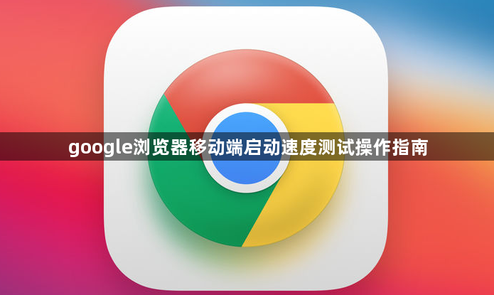 google浏览器移动端启动速度测试操作指南1