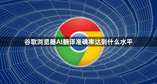 谷歌浏览器AI翻译准确率达到什么水平1