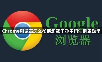 Chrome浏览器怎么彻底卸载干净不留注册表残留1