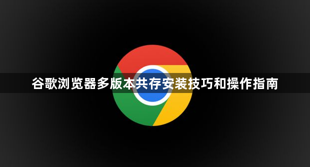 谷歌浏览器多版本共存安装技巧和操作指南1