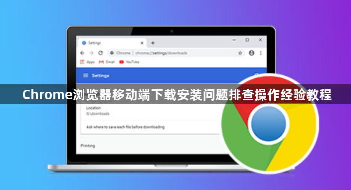 Chrome浏览器移动端下载安装问题排查操作经验教程1