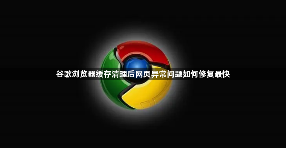 谷歌浏览器缓存清理后网页异常问题如何修复最快1