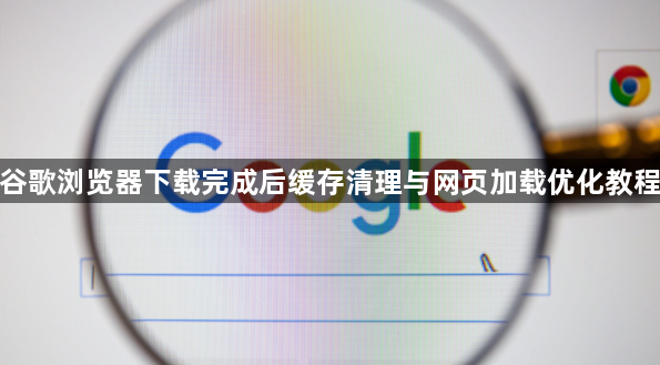 谷歌浏览器下载完成后缓存清理与网页加载优化教程1