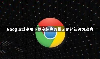 Google浏览器下载安装失败提示路径错误怎么办1