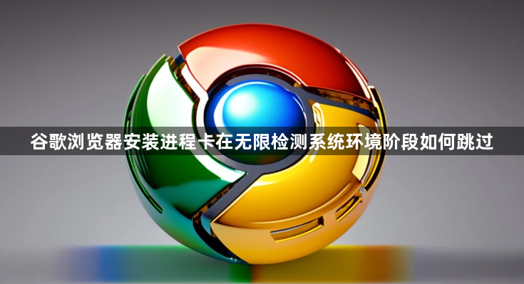 谷歌浏览器安装进程卡在无限检测系统环境阶段如何跳过1
