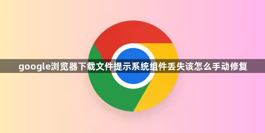 google浏览器下载文件提示系统组件丢失该怎么手动修复1