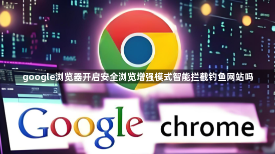 google浏览器开启安全浏览增强模式智能拦截钓鱼网站吗1
