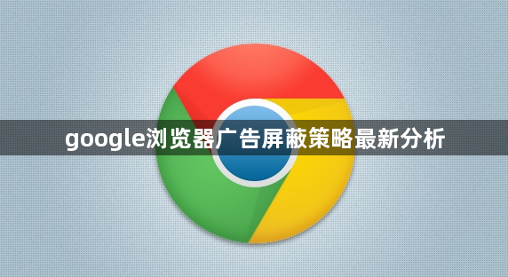 google浏览器广告屏蔽策略最新分析1