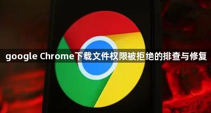 google Chrome下载文件权限被拒绝的排查与修复1