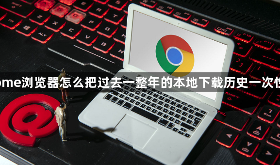 Chrome浏览器怎么把过去一整年的本地下载历史一次性销毁1