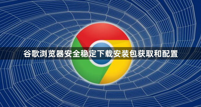 谷歌浏览器安全稳定下载安装包获取和配置1