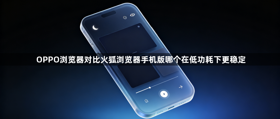 OPPO浏览器对比火狐浏览器手机版哪个在低功耗下更稳定1