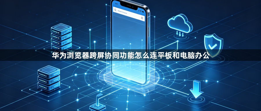 华为浏览器跨屏协同功能怎么连平板和电脑办公1