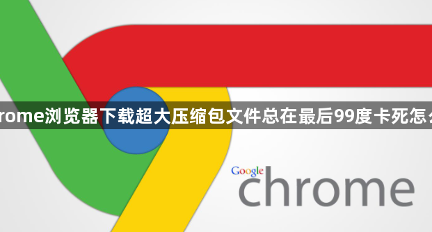 Chrome浏览器下载超大压缩包文件总在最后99度卡死怎么修1
