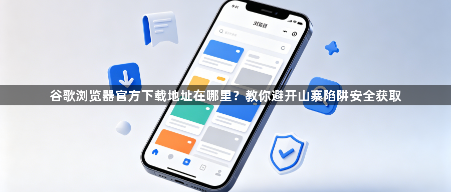 谷歌浏览器官方下载地址在哪里？教你避开山寨陷阱安全获取1