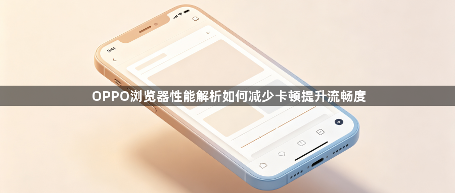 OPPO浏览器性能解析如何减少卡顿提升流畅度1