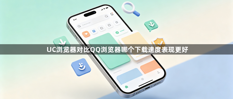UC浏览器对比QQ浏览器哪个下载速度表现更好1