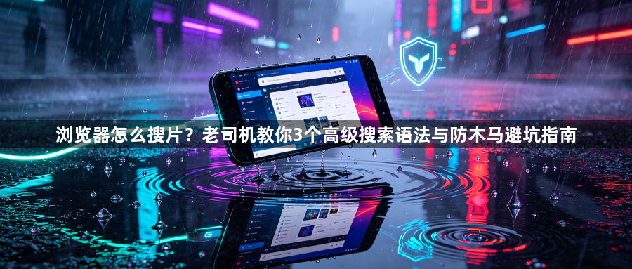 浏览器怎么搜片?老司机教你3个高级搜索语法与防木马避坑指南1
