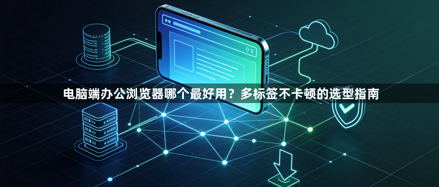 电脑端办公浏览器哪个最好用？多标签不卡顿的选型指南1