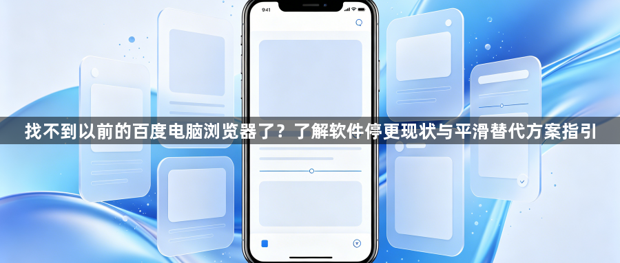找不到以前的百度电脑浏览器了？了解软件停更现状与平滑替代方案指引1