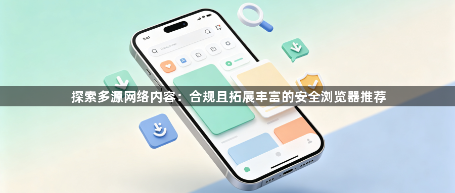 探索多源网络内容:合规且拓展丰富的安全浏览器推荐1