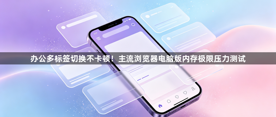 办公多标签切换不卡顿！主流浏览器电脑版内存极限压力测试1