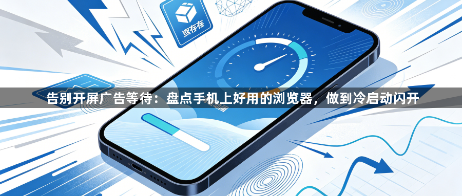 告别开屏广告等待：盘点手机上好用的浏览器，做到冷启动闪开1