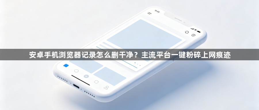 安卓手机浏览器记录怎么删干净？主流平台一键粉碎上网痕迹1